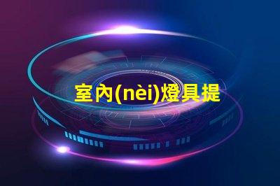 室內(nèi)燈具提升居家氛圍的最佳選擇是什么