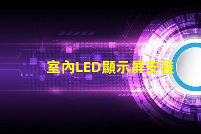 室內LED顯示屏安裝專業安裝技巧與注意事項