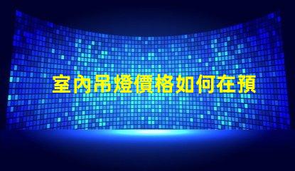 室內吊燈價格如何在預算內選擇高性價比的燈具