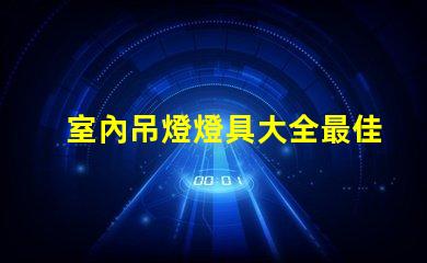 室內吊燈燈具大全最佳選擇與應用場景解析
