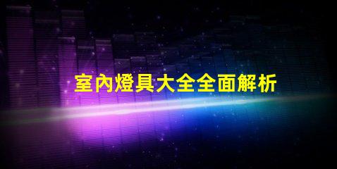 室內燈具大全全面解析各類室內照明選擇