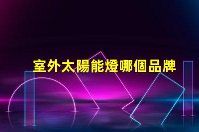 室外太陽能燈哪個品牌好市場上最受歡迎的太陽能燈品牌推薦
