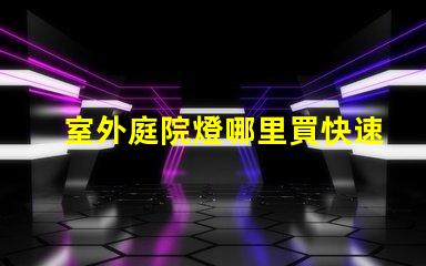 室外庭院燈哪里買快速獲取高品質庭院燈的渠道