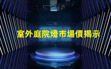 室外庭院燈市場價揭示最新價格趨勢與競爭優勢