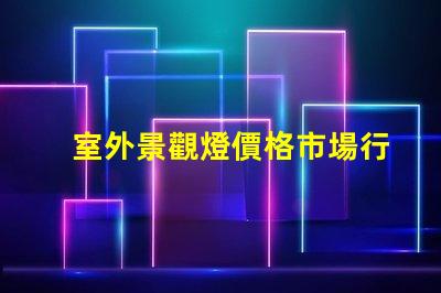 室外景觀燈價格市場行情與性價比分析,你準備好了嗎