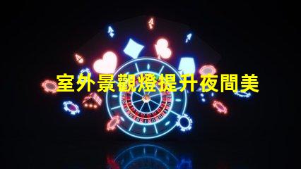 室外景觀燈提升夜間美感的照明選擇