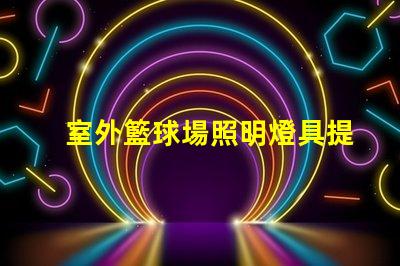 室外籃球場照明燈具提升場地安全與觀賽體驗的最佳選擇