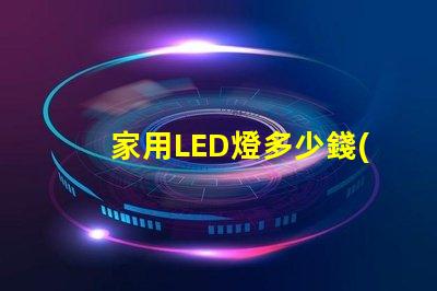 家用LED燈多少錢(qián)揭開(kāi)家用LED燈的真實(shí)價(jià)格