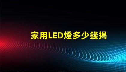 家用LED燈多少錢揭開家用LED燈的真實價格