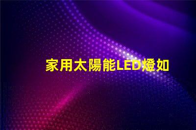 家用太陽能LED燈如何選擇高效節能的家用太陽能LED燈