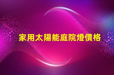 家用太陽能庭院燈價格了解市場行情與性能比較