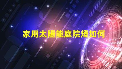 家用太陽能庭院燈如何選擇最適合您的庭院燈光源