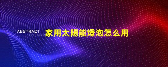 家用太陽能燈泡怎么用簡易指南,助您輕松使用家用太陽能燈泡