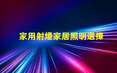 家用射燈家居照明選擇的關鍵因素是什么