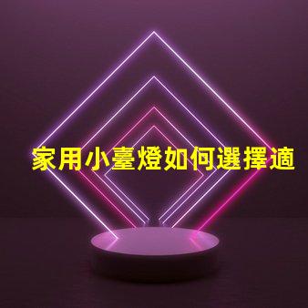 家用小臺燈如何選擇適合您的家居環境的臺燈