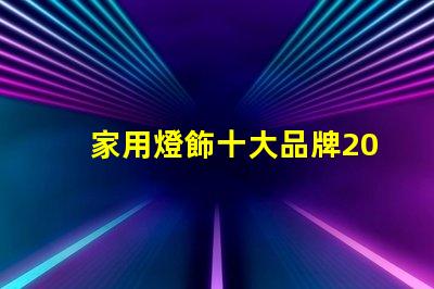 家用燈飾十大品牌2023年最受歡迎品牌盤點(diǎn)