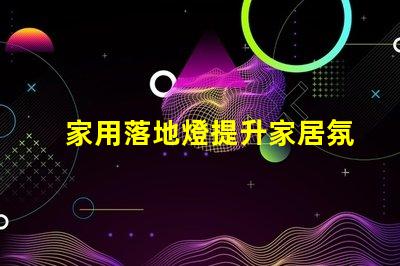 家用落地燈提升家居氛圍的照明選擇