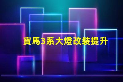 寶馬3系大燈改裝提升夜間行駛安全性的改裝選擇