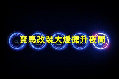 寶馬改裝大燈提升夜間行駛安全性的最佳選擇嗎