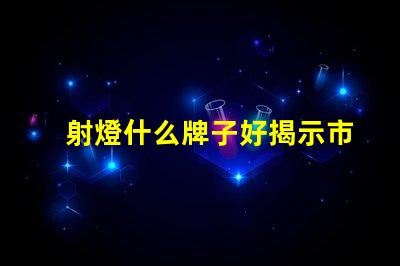 射燈什么牌子好揭示市場領先品牌及其優勢