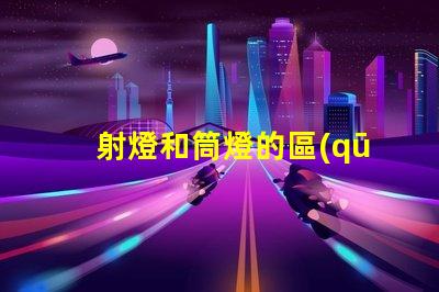 射燈和筒燈的區(qū)別深入了解射燈與筒燈的功能差異