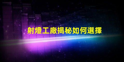 射燈工廠揭秘如何選擇高效能射燈工廠