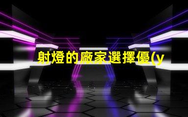 射燈的廠家選擇優(yōu)質(zhì)射燈生產(chǎn)商的關(guān)鍵因素