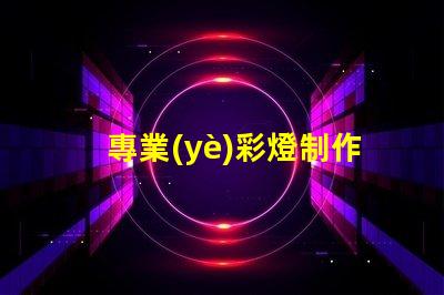 專業(yè)彩燈制作廠家了解定制彩燈的優(yōu)勢和選擇指南
