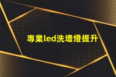 專業led洗墻燈提升室內外美觀的光源選擇