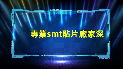 專業smt貼片廠家深入揭秘行業領先制造商的秘密
