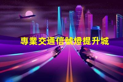 專業交通信號燈提升城市交通效率的關鍵技術