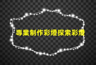 專業制作彩燈探索彩燈制作的最新技術與趨勢