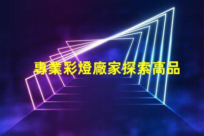 專業彩燈廠家探索高品質彩燈的最佳選擇