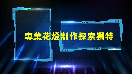 專業花燈制作探索獨特創意與技術結合的藝術之旅