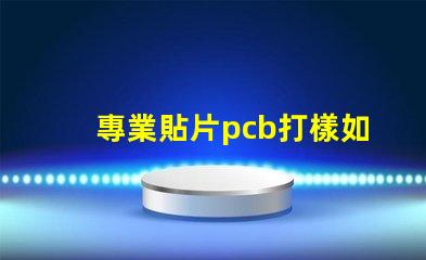 專業貼片pcb打樣如何快速獲取高質量PCB樣品