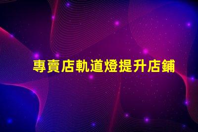 專賣店軌道燈提升店鋪照明效果的最佳選擇