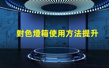 對色燈箱使用方法提升色彩匹配效率的實用指南
