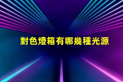 對色燈箱有哪幾種光源探索多樣光源選擇的重要性