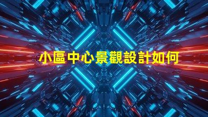 小區中心景觀設計如何提升社區環境吸引力