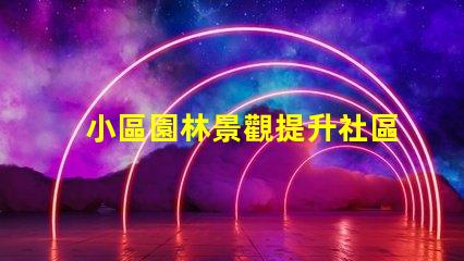 小區園林景觀提升社區美感的關鍵設計