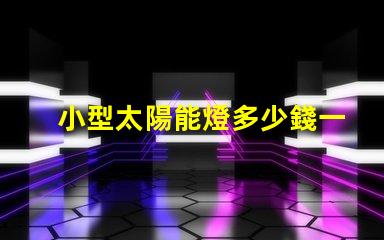 小型太陽能燈多少錢一個探索市場價格與性價比