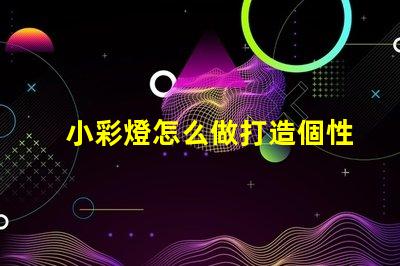小彩燈怎么做打造個性化小彩燈的簡單指南