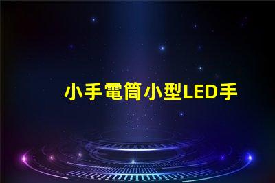 小手電筒小型LED手電筒的性能與優勢