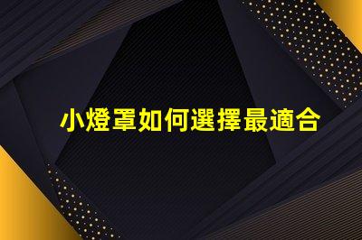 小燈罩如何選擇最適合您空間的小燈罩