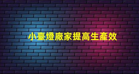 小臺燈廠家提高生產效率的最佳選擇嗎
