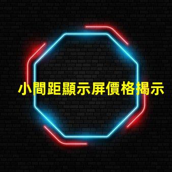 小間距顯示屏價格揭示市場行情與性價比