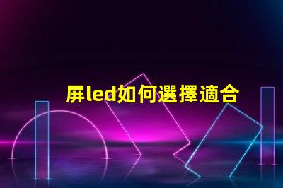 屏led如何選擇適合您需求的屏LED