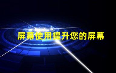 屏幕使用提升您的屏幕使用效率的秘笈
