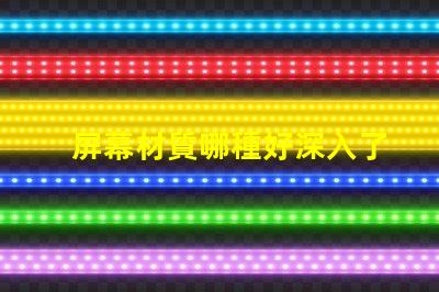 屏幕材質哪種好深入了解各類屏幕材質優劣