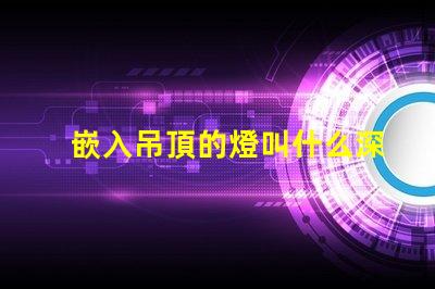 嵌入吊頂的燈叫什么深入了解嵌入式燈具的種類及應用